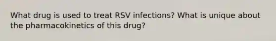 What drug is used to treat RSV infections? What is unique about the pharmacokinetics of this drug?