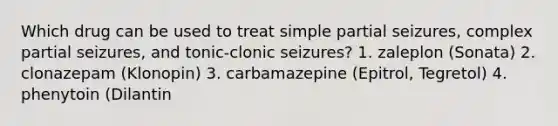 Which drug can be used to treat simple partial seizures, complex partial seizures, and tonic-clonic seizures? 1. zaleplon (Sonata) 2. clonazepam (Klonopin) 3. carbamazepine (Epitrol, Tegretol) 4. phenytoin (Dilantin