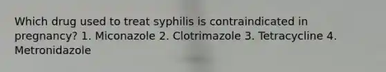 Which drug used to treat syphilis is contraindicated in pregnancy? 1. Miconazole 2. Clotrimazole 3. Tetracycline 4. Metronidazole