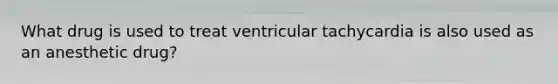 What drug is used to treat ventricular tachycardia is also used as an anesthetic drug?