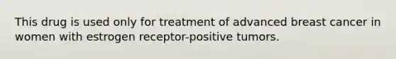 This drug is used only for treatment of advanced breast cancer in women with estrogen receptor-positive tumors.