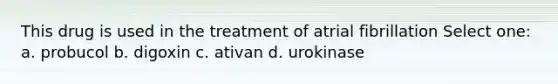 This drug is used in the treatment of atrial fibrillation Select one: a. probucol b. digoxin c. ativan d. urokinase