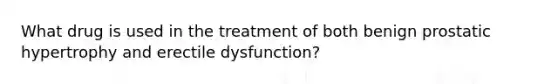 What drug is used in the treatment of both benign prostatic hypertrophy and erectile dysfunction?