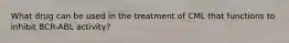 What drug can be used in the treatment of CML that functions to inhibit BCR-ABL activity?