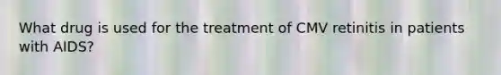 What drug is used for the treatment of CMV retinitis in patients with AIDS?