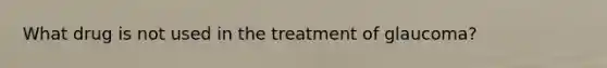 What drug is not used in the treatment of glaucoma?