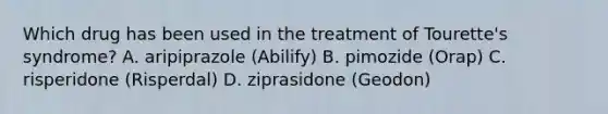 Which drug has been used in the treatment of Tourette's syndrome? A. aripiprazole (Abilify) B. pimozide (Orap) C. risperidone (Risperdal) D. ziprasidone (Geodon)