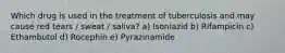 Which drug is used in the treatment of tuberculosis and may cause red tears / sweat / saliva? a) Isoniazid b) Rifampicin c) Ethambutol d) Rocephin e) Pyrazinamide