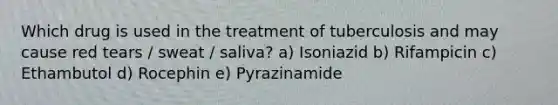 Which drug is used in the treatment of tuberculosis and may cause red tears / sweat / saliva? a) Isoniazid b) Rifampicin c) Ethambutol d) Rocephin e) Pyrazinamide