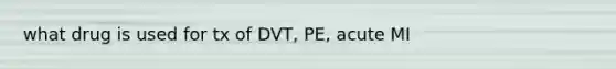 what drug is used for tx of DVT, PE, acute MI