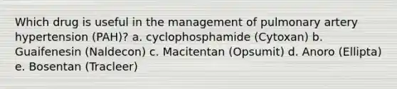 Which drug is useful in the management of pulmonary artery hypertension (PAH)? a. cyclophosphamide (Cytoxan) b. Guaifenesin (Naldecon) c. Macitentan (Opsumit) d. Anoro (Ellipta) e. Bosentan (Tracleer)