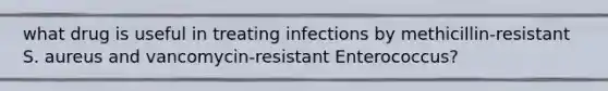 what drug is useful in treating infections by methicillin-resistant S. aureus and vancomycin-resistant Enterococcus?