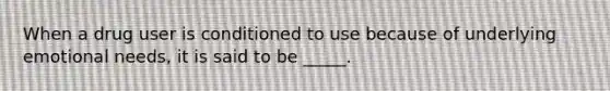 When a drug user is conditioned to use because of underlying emotional needs, it is said to be _____.