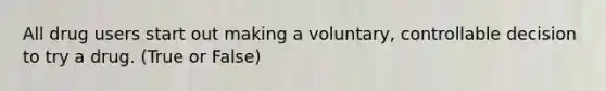 All drug users start out making a voluntary, controllable decision to try a drug. (True or False)