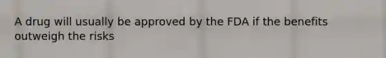A drug will usually be approved by the FDA if the benefits outweigh the risks