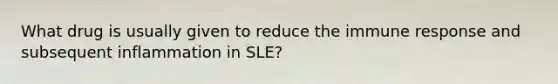 What drug is usually given to reduce the immune response and subsequent inflammation in SLE?