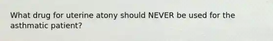 What drug for uterine atony should NEVER be used for the asthmatic patient?