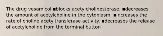 The drug vesamicol ▪️blocks acetylcholinesterase. ▪️decreases the amount of acetylcholine in the cytoplasm. ▪️increases the rate of choline acetyltransferase activity. ▪️decreases the release of acetylcholine from the terminal button