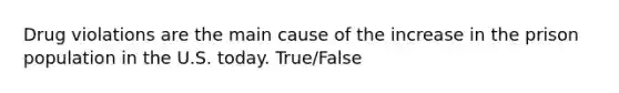 Drug violations are the main cause of the increase in the prison population in the U.S. today. True/False