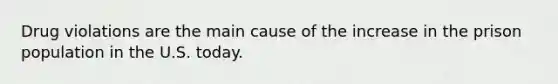 Drug violations are the main cause of the increase in the prison population in the U.S. today.