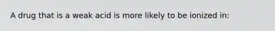 A drug that is a weak acid is more likely to be ionized in: