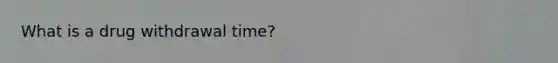 What is a drug withdrawal time?