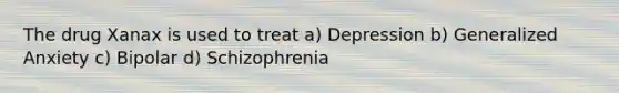 The drug Xanax is used to treat a) Depression b) Generalized Anxiety c) Bipolar d) Schizophrenia