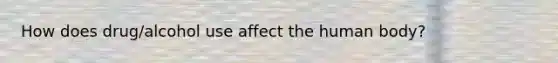 How does drug/alcohol use affect the human body?