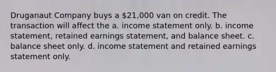 Druganaut Company buys a 21,000 van on credit. The transaction will affect the a. income statement only. b. income statement, retained earnings statement, and balance sheet. c. balance sheet only. d. income statement and retained earnings statement only.