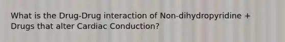 What is the Drug-Drug interaction of Non-dihydropyridine + Drugs that alter Cardiac Conduction?