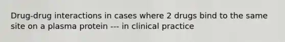 Drug-drug interactions in cases where 2 drugs bind to the same site on a plasma protein --- in clinical practice