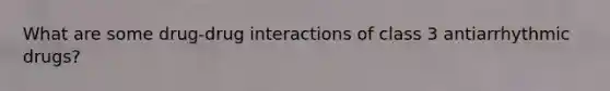What are some drug-drug interactions of class 3 antiarrhythmic drugs?