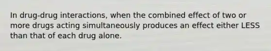 In drug-drug interactions, when the combined effect of two or more drugs acting simultaneously produces an effect either LESS than that of each drug alone.