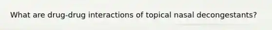 What are drug-drug interactions of topical nasal decongestants?