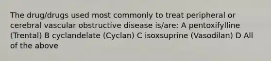 The drug/drugs used most commonly to treat peripheral or cerebral vascular obstructive disease is/are: A pentoxifylline (Trental) B cyclandelate (Cyclan) C isoxsuprine (Vasodilan) D All of the above