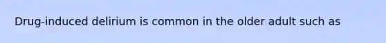 Drug-induced delirium is common in the older adult such as