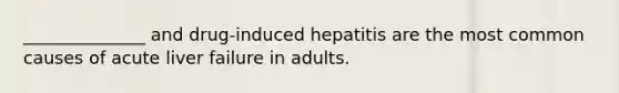 ______________ and drug-induced hepatitis are the most common causes of acute liver failure in adults.