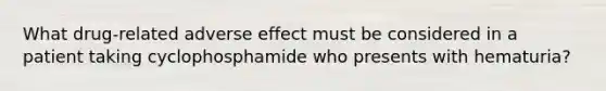 What drug-related adverse effect must be considered in a patient taking cyclophosphamide who presents with hematuria?