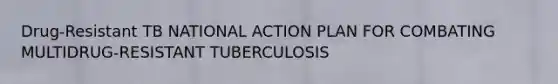 Drug-Resistant TB NATIONAL ACTION PLAN FOR COMBATING MULTIDRUG-RESISTANT TUBERCULOSIS