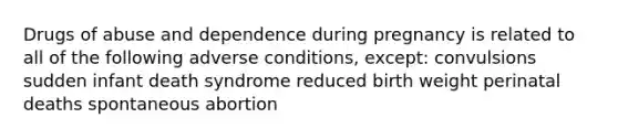 Drugs of abuse and dependence during pregnancy is related to all of the following adverse conditions, except: convulsions sudden infant death syndrome reduced birth weight perinatal deaths spontaneous abortion