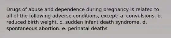 Drugs of abuse and dependence during pregnancy is related to all of the following adverse conditions, except: a. convulsions. b. reduced birth weight. c. sudden infant death syndrome. d. spontaneous abortion. e. perinatal deaths