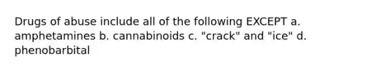 Drugs of abuse include all of the following EXCEPT a. amphetamines b. cannabinoids c. "crack" and "ice" d. phenobarbital