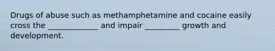 Drugs of abuse such as methamphetamine and cocaine easily cross the _____________ and impair _________ growth and development.