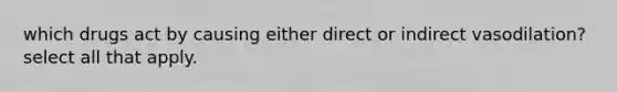 which drugs act by causing either direct or indirect vasodilation? select all that apply.