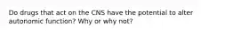 Do drugs that act on the CNS have the potential to alter autonomic function? Why or why not?