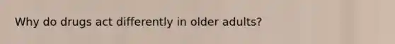 Why do drugs act differently in older adults?