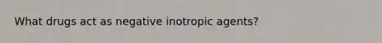 What drugs act as negative inotropic agents?