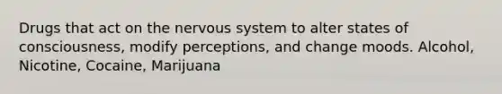 Drugs that act on the nervous system to alter states of consciousness, modify perceptions, and change moods. Alcohol, Nicotine, Cocaine, Marijuana