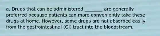 a. Drugs that can be administered ________ are generally preferred because patients can more conveniently take these drugs at home. However, some drugs are not absorbed easily from the gastrointestinal (GI) tract into the bloodstream.