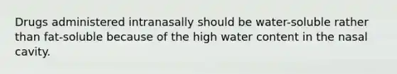 Drugs administered intranasally should be water-soluble rather than fat-soluble because of the high water content in the nasal cavity.